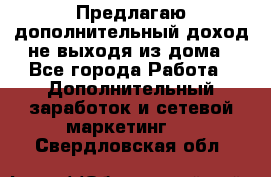 Предлагаю дополнительный доход не выходя из дома - Все города Работа » Дополнительный заработок и сетевой маркетинг   . Свердловская обл.